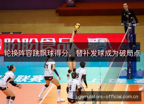 轮换阵容跳飘球得分，替补发球成为破局点
